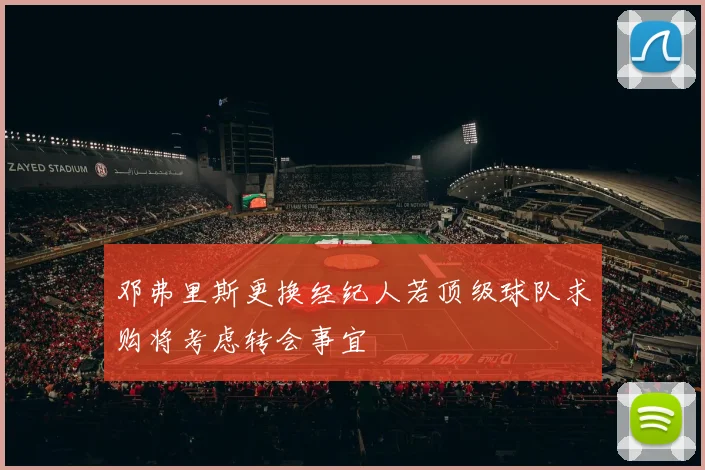 邓弗里斯更换经纪人若顶级球队求购将考虑转会事宜