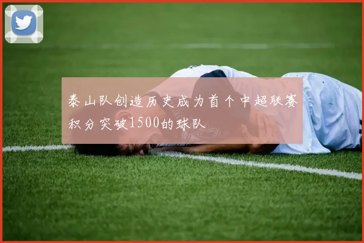 泰山队创造历史成为首个中超联赛积分突破1500的球队