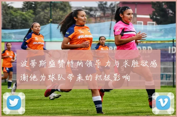 波蒂斯盛赞特纳领导力与求胜欲感谢他为球队带来的积极影响