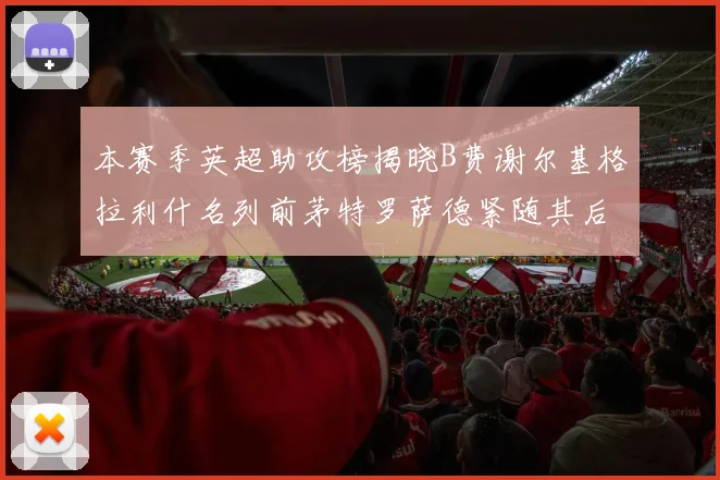 本赛季英超助攻榜揭晓B费谢尔基格拉利什名列前茅特罗萨德紧随其后