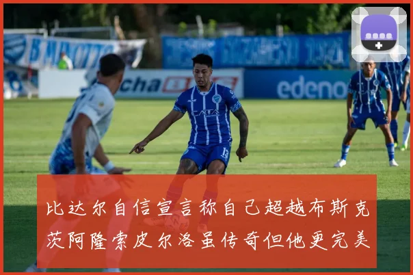 比达尔自信宣言称自己超越布斯克茨阿隆索皮尔洛虽传奇但他更完美