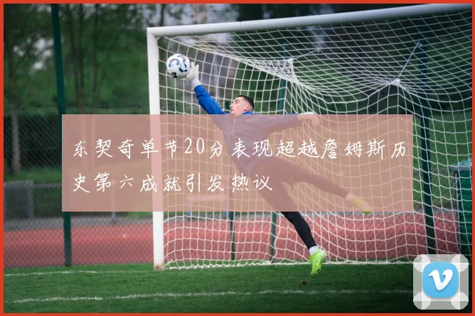 东契奇单节20分表现超越詹姆斯历史第六成就引发热议