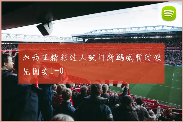 加西亚精彩过人破门新鹏城暂时领先国安1-0