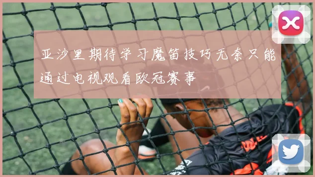 亚沙里期待学习魔笛技巧无奈只能通过电视观看欧冠赛事