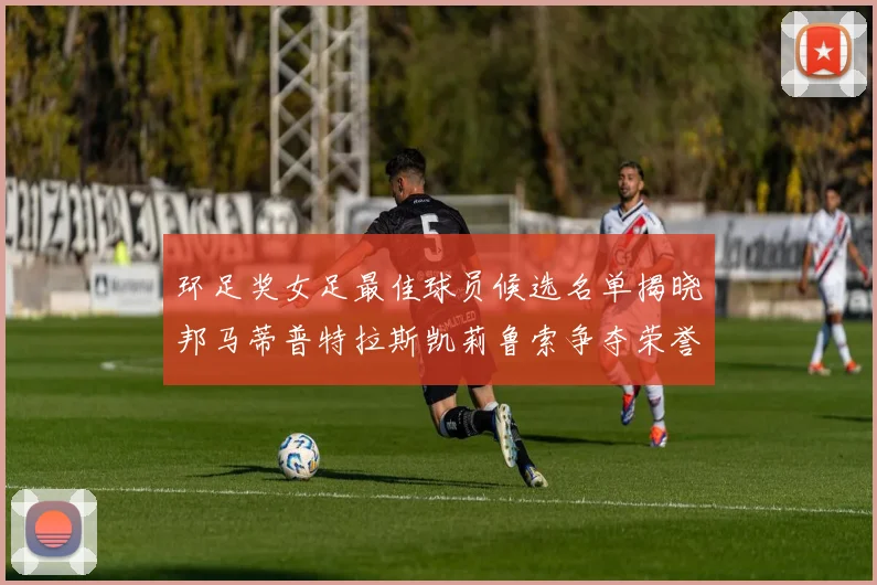 环足奖女足最佳球员候选名单揭晓邦马蒂普特拉斯凯莉鲁索争夺荣誉