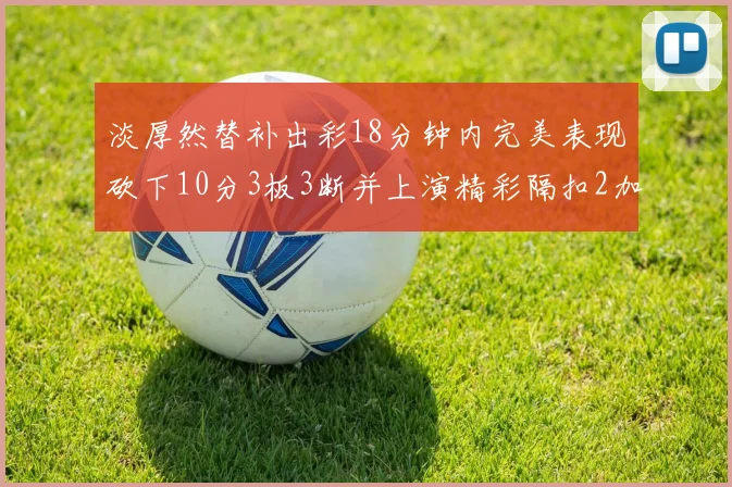 淡厚然替补出彩18分钟内完美表现砍下10分3板3断并上演精彩隔扣2加1