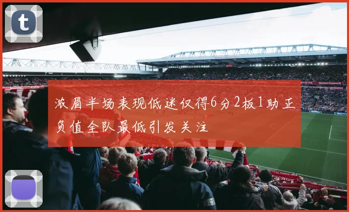 浓眉半场表现低迷仅得6分2板1助正负值全队最低引发关注