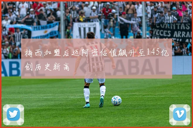 梅西加盟后迈阿密估值飙升至145亿创历史新高
