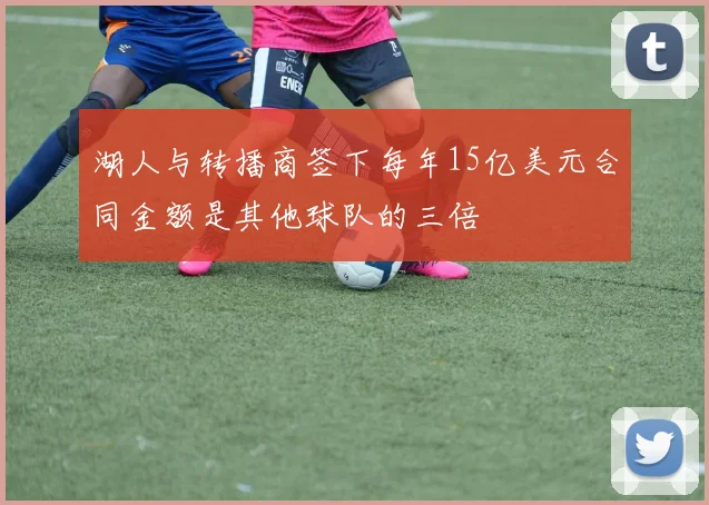 湖人与转播商签下每年15亿美元合同金额是其他球队的三倍