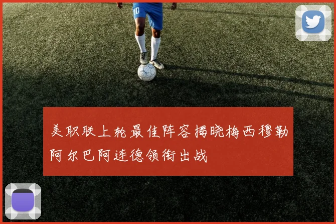 美职联上轮最佳阵容揭晓梅西穆勒阿尔巴阿连德领衔出战