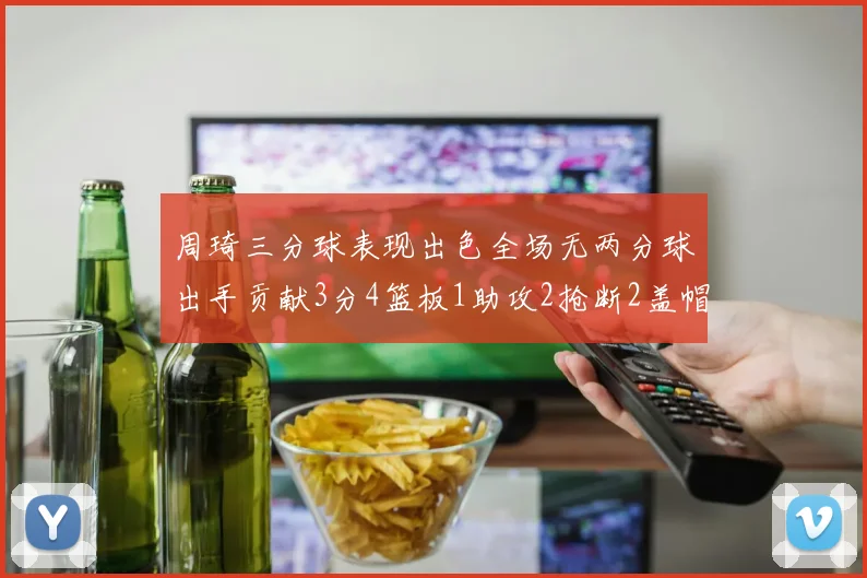 周琦三分球表现出色全场无两分球出手贡献3分4篮板1助攻2抢断2盖帽