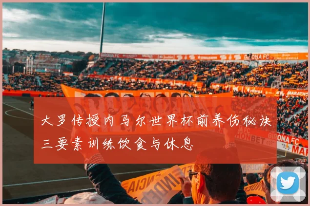大罗传授内马尔世界杯前养伤秘诀三要素训练饮食与休息