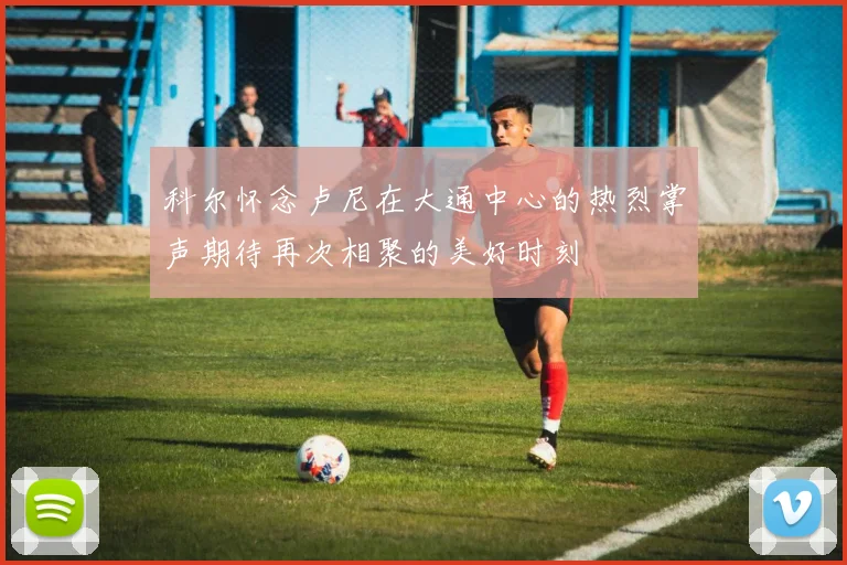 科尔怀念卢尼在大通中心的热烈掌声期待再次相聚的美好时刻
