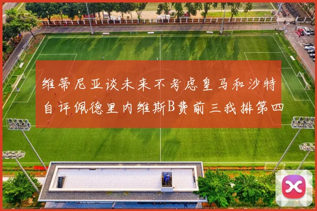 维蒂尼亚谈未来不考虑皇马和沙特自评佩德里内维斯B费前三我排第四
