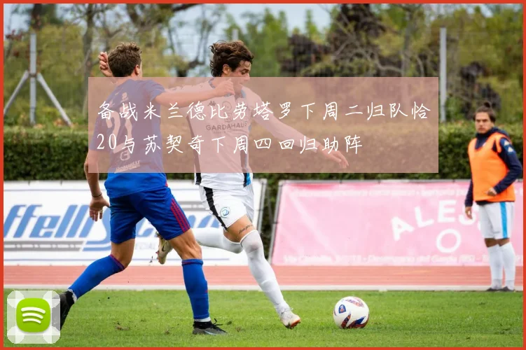 备战米兰德比劳塔罗下周二归队恰20与苏契奇下周四回归助阵