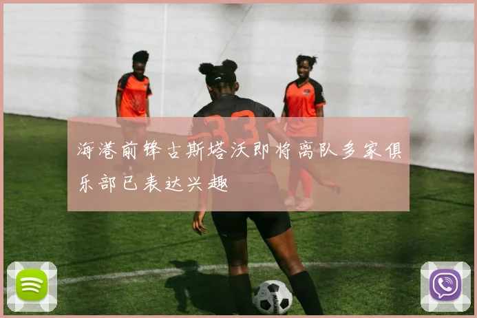 海港前锋古斯塔沃即将离队多家俱乐部已表达兴趣