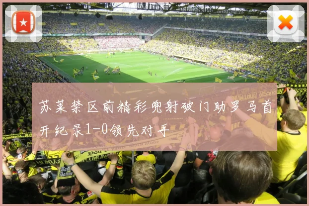 苏莱禁区前精彩兜射破门助罗马首开纪录1-0领先对手