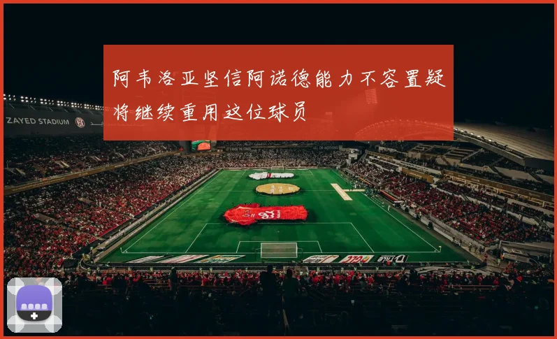 阿韦洛亚坚信阿诺德能力不容置疑将继续重用这位球员