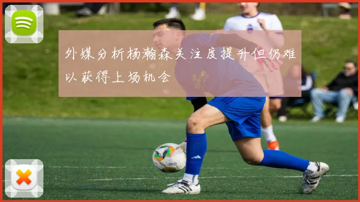 外媒分析杨瀚森关注度提升但仍难以获得上场机会
