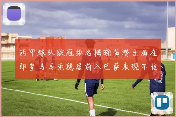 西甲球队欧冠排名揭晓黄潜出局在即皇马马竞稳居前八巴萨表现不佳位列第十五