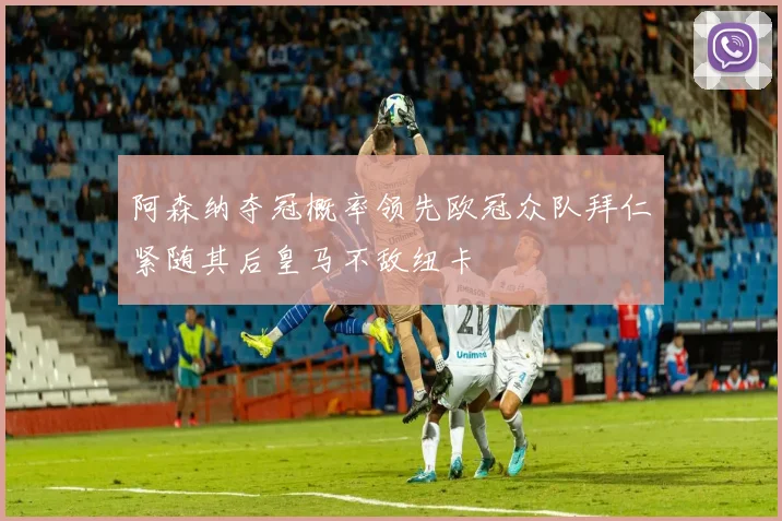 阿森纳夺冠概率领先欧冠众队拜仁紧随其后皇马不敌纽卡