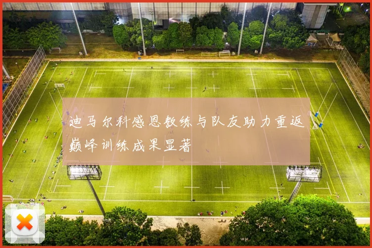 迪马尔科感恩教练与队友助力重返巅峰训练成果显著