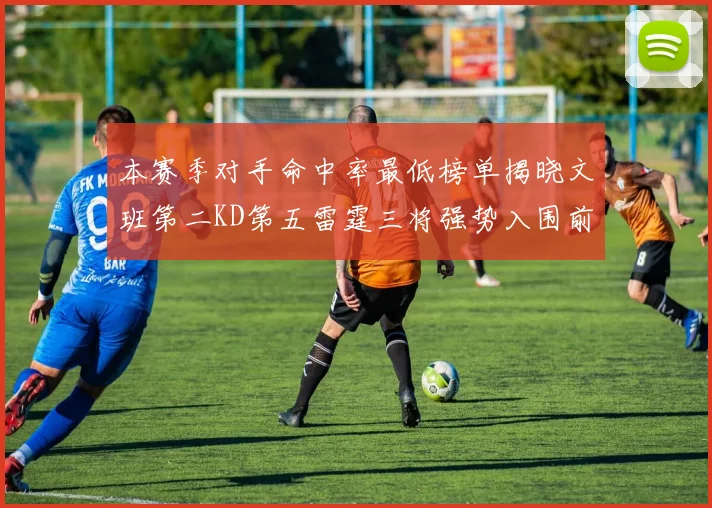 本赛季对手命中率最低榜单揭晓文班第二KD第五雷霆三将强势入围前十