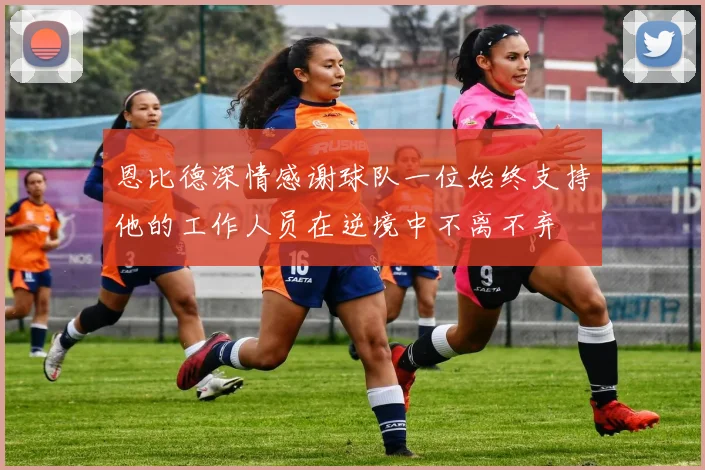恩比德深情感谢球队一位始终支持他的工作人员在逆境中不离不弃