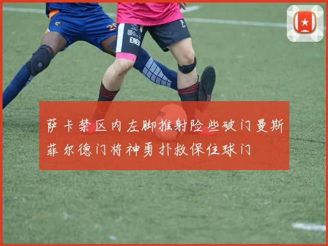 萨卡禁区内左脚推射险些破门曼斯菲尔德门将神勇扑救保住球门