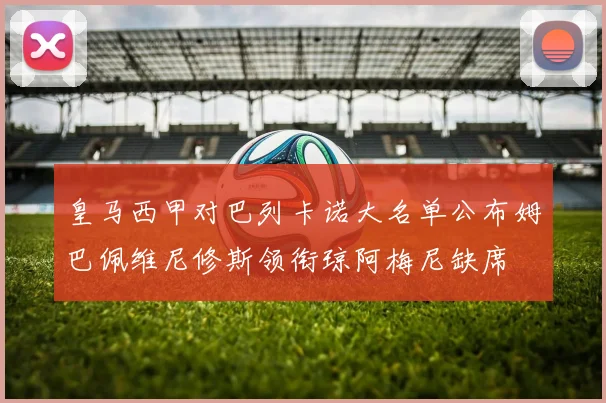 皇马西甲对巴列卡诺大名单公布姆巴佩维尼修斯领衔琼阿梅尼缺席