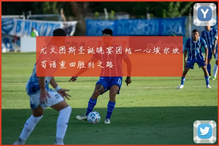 尤文图斯圣诞晚宴团结一心埃尔坎寄语重回胜利之路