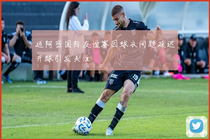 迈阿密国际友谊赛因球衣问题延迟开球引发关注