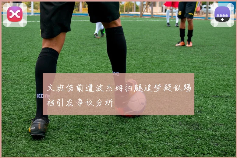 文班伤前遭波杰姆扫腿追梦疑似踢裆引发争议分析