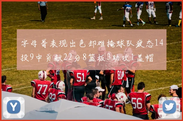 字母哥表现出色却难掩球队疲态14投9中贡献22分8篮板3助攻1盖帽