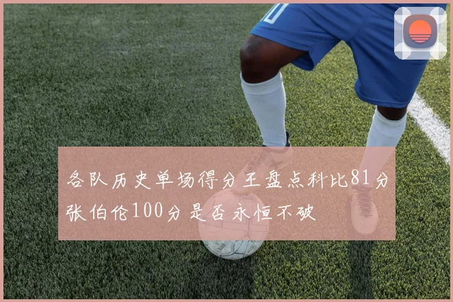 各队历史单场得分王盘点科比81分张伯伦100分是否永恒不破