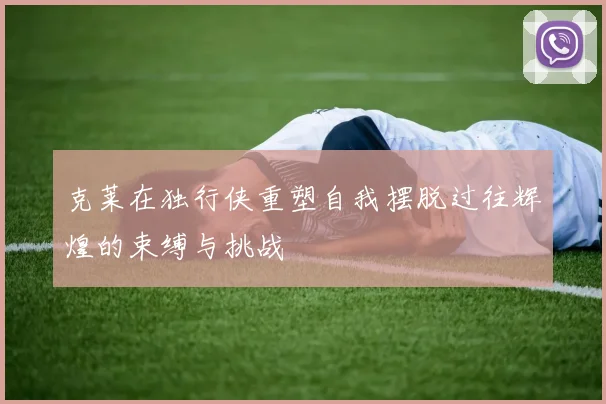 克莱在独行侠重塑自我摆脱过往辉煌的束缚与挑战