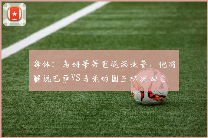 每体：乌姆蒂蒂重返诺坎普，他将解说巴萨VS马竞的国王杯次回合