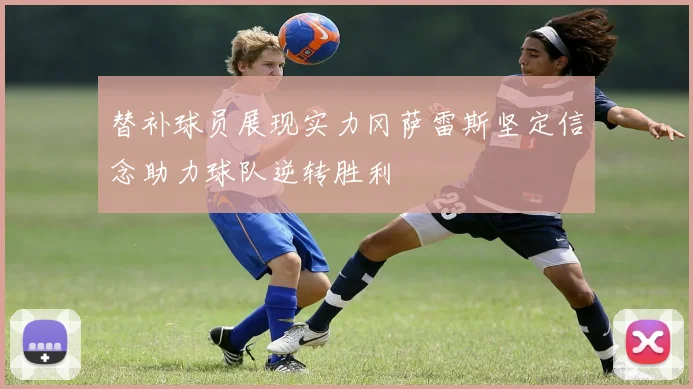 替补球员展现实力冈萨雷斯坚定信念助力球队逆转胜利