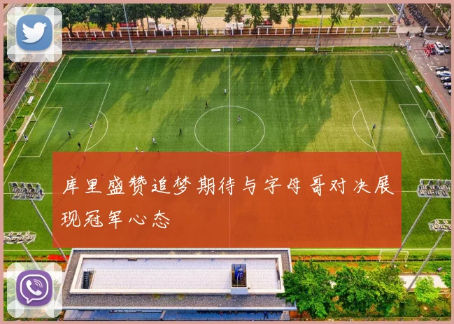库里盛赞追梦期待与字母哥对决展现冠军心态
