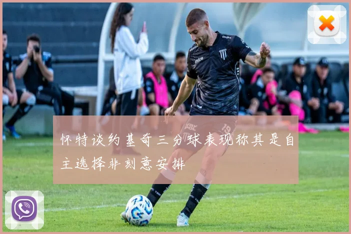 怀特谈约基奇三分球表现称其是自主选择非刻意安排