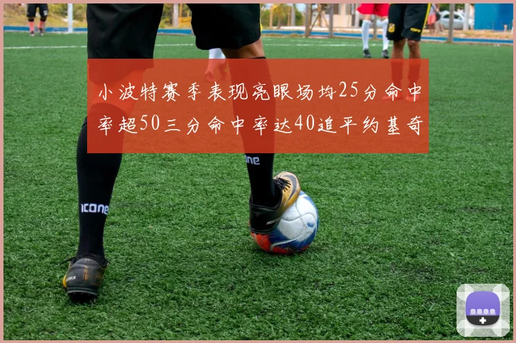 小波特赛季表现亮眼场均25分命中率超50三分命中率达40追平约基奇成耀眼新星