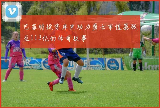 巴菲特投资库里助力勇士市值暴涨至113亿的传奇故事