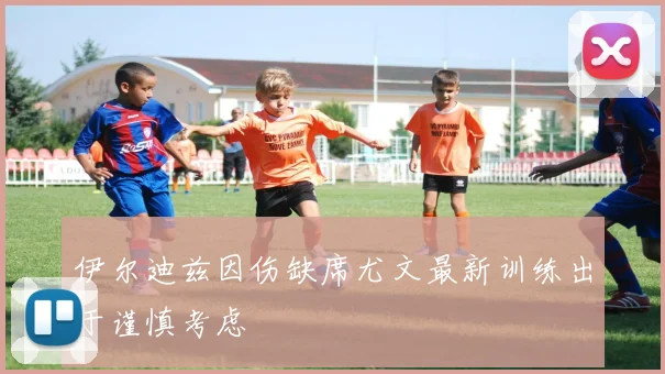伊尔迪兹因伤缺席尤文最新训练出于谨慎考虑