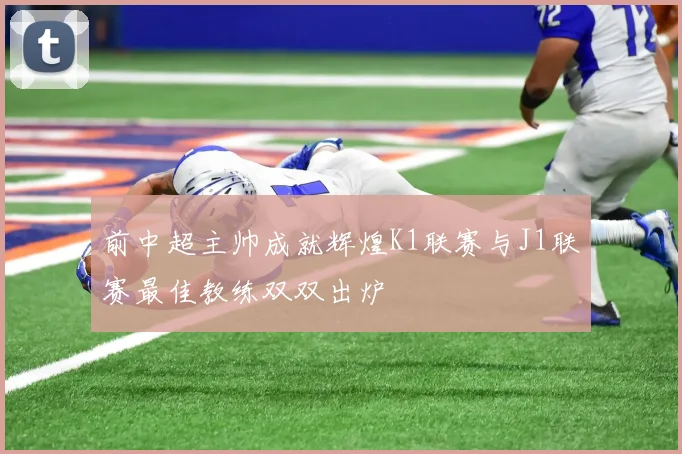 前中超主帅成就辉煌K1联赛与J1联赛最佳教练双双出炉