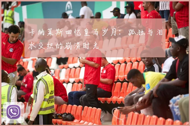 卡纳莱斯回忆皇马岁月：孤独与泪水交织的崩溃时光
