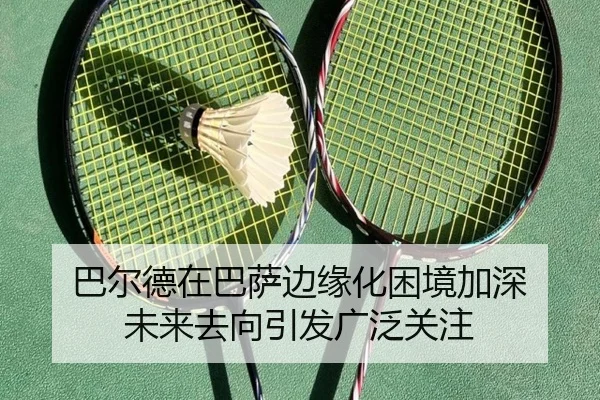 巴尔德在巴萨边缘化困境加深 未来去向引发广泛关注